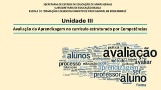 Unidade III
Avaliação da Aprendizagem no currículo estruturado por Competências
SECRETARIA DE ESTADO DE EDUCAÇÃO DE MINAS GERAIS
SUBSECRETARIA DE EDUCAÇÃO BÁSICA
ESCOLA DE FORMAÇÃO E DESENVOLVIMENTO DE PROFISSIONAL DE EDUCADORES
 