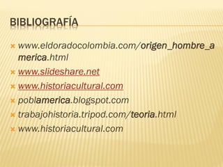 BIBLIOGRAFÍA

 www.eldoradocolombia.com/origen_hombre_a
  merica.html
 www.slideshare.net

 www.historiacultural.com

 poblamerica.blogspot.com

 trabajohistoria.tripod.com/teoria.html

 www.historiacultural.com
 