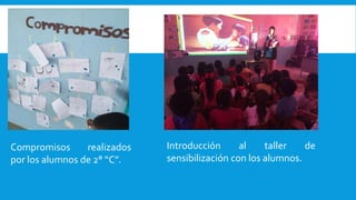 Compromisos realizados
por los alumnos de 2° “C”.
Introducción al taller de
sensibilización con los alumnos.
 
