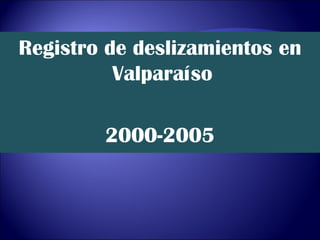 Registro de deslizamientos en
          Valparaíso

        2000-2005
 