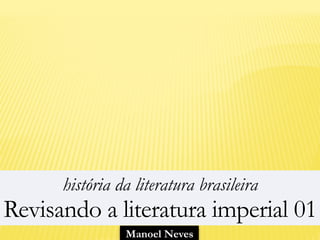 Manoel Neves
história da literatura brasileira
Revisando a literatura imperial 01
 