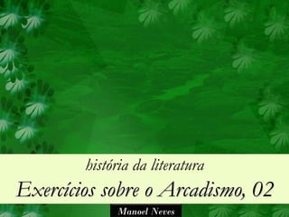 história da literatura
Exercícios sobre o Arcadismo, 02
             Manoel Neves
 