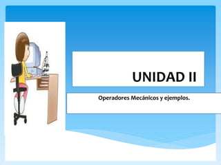 UNIDAD II 
Operadores Mecánicos y ejemplos. 
 