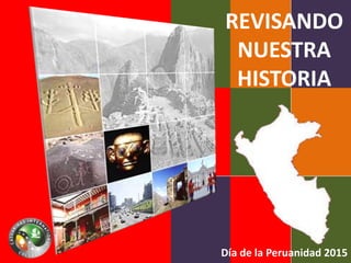 REVISANDO
NUESTRA
HISTORIA
Día de la Peruanidad 2015
 