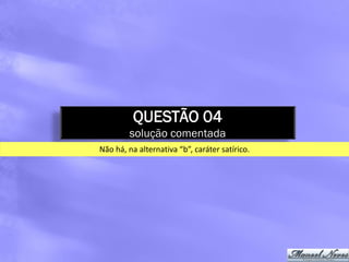 QUESTÃO 04
         solução comentada
Não há, na alternativa “b”, caráter satírico.
 