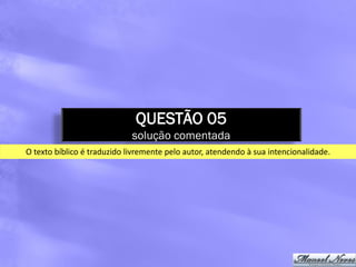 QUESTÃO 05
                             solução comentada
O texto bíblico é traduzido livremente pelo autor, atendendo à sua intencionalidade.
 