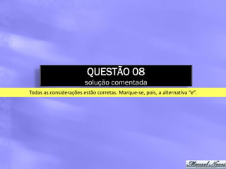 QUESTÃO 08
                        solução comentada
Todas as considerações estão corretas. Marque-se, pois, a alternativa “e”.
 