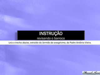 INSTRUÇÃO
                           revisando o barroco
Leia o trecho abaixo, extraído do Sermão da sexagésima, do Padre Antônio Vieira.
 