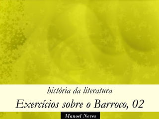 história da literatura
Exercícios sobre o Barroco, 02
            Manoel Neves
 