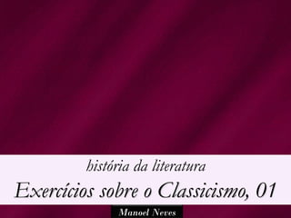 história da literatura
Exercícios sobre o Classicismo, 01
              Manoel Neves
 