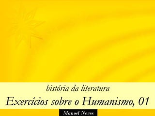 história da literatura
Exercícios sobre o Humanismo, 01
             Manoel Neves
 