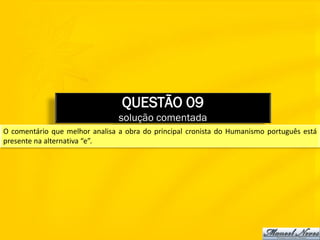 QUESTÃO 09
                                solução comentada
O comentário que melhor analisa a obra do principal cronista do Humanismo português está
presente na alternativa “e”.
 
