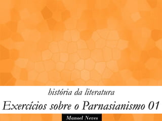 história da literatura
Exercícios sobre o Parnasianismo 01
               Manoel Neves
 