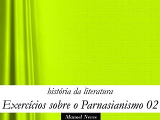 história da literatura
Exercícios sobre o Parnasianismo 02
               Manoel Neves
 