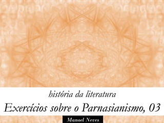 história da literatura
Exercícios sobre o Parnasianismo, 03
               Manoel Neves
 