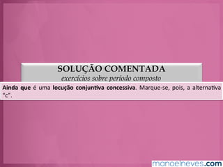SOLUÇÃO COMENTADA
exercícios sobre período composto
Ainda	
  que	
  é	
  uma	
  locução	
  conjun.va	
  concessiva.	
  Marque-­‐se,	
  pois,	
  a	
  alternaGva	
  
“c”.	
  
 