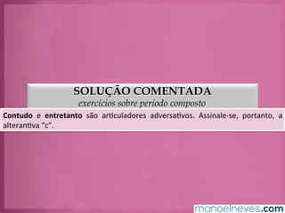 SOLUÇÃO COMENTADA
exercícios sobre período composto
Contudo	
   e	
   entretanto	
   são	
   arGculadores	
   adversaGvos.	
   Assinale-­‐se,	
   portanto,	
   a	
  
alteranGva	
  “c”.	
  
 