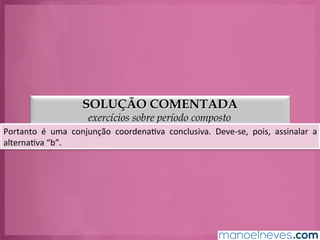 SOLUÇÃO COMENTADA
exercícios sobre período composto
Portanto	
   é	
   uma	
   conjunção	
   coordenaGva	
   conclusiva.	
   Deve-­‐se,	
   pois,	
   assinalar	
   a	
  
alternaGva	
  “b”.	
  
 
