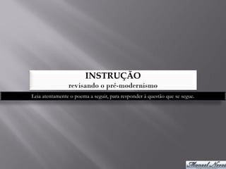INSTRUÇÃO
                revisando o pré-modernismo
Leia atentamente o poema a seguir, para responder à questão que se segue.
 