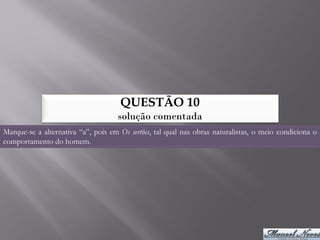 QUESTÃO 10
                                    solução comentada
Marque-se a alternativa “a”, pois em Os sertões, tal qual nas obras naturalistas, o meio condiciona o
comportamento do homem.
 