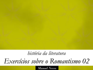 história da literatura
Exercícios sobre o Romantismo 02
             Manoel Neves
 