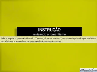 INSTRUÇÃO
                               revisando o romantismo
Leia, a seguir, o poema intitulado “Dreams, dreams, dreams”, extraído da primeira parte da Lira
dos vinte anos, único livro de poemas de Álvares de Azevedo.
 