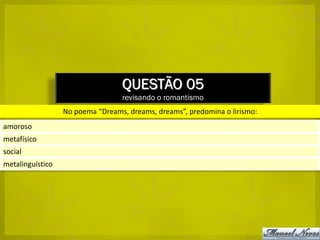 QUESTÃO 05
                                  revisando o romantismo
                  No poema “Dreams, dreams, dreams”, predomina o lirismo:
amoroso
metafísico
social
metalinguístico
 