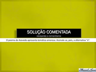 SOLUÇÃO COMENTADA
                              revisando o romantismo
O poema de Azevedo apresenta temática amorosa. Assinale-se, pois, a alternativa “a”.
 
