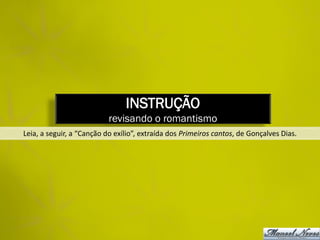 INSTRUÇÃO
                           revisando o romantismo
Leia, a seguir, a “Canção do exílio”, extraída dos Primeiros cantos, de Gonçalves Dias.
 