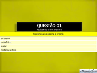 QUESTÃO 01
                     revisando o romantismo
                  Predomina no poema o lirismo:
amoroso
metafísico
social
metalinguístico
 