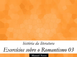 história da literatura
Exercícios sobre o Romantismo 03
             Manoel Neves
 