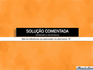 SOLUÇÃO COMENTADA
              revisando o romantismo
Não há referências ao colonizador na alternativa “d”.
 