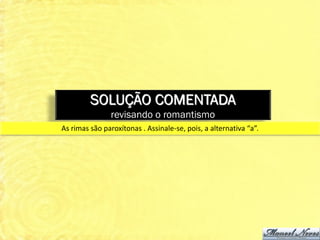 SOLUÇÃO COMENTADA
                revisando o romantismo
As rimas são paroxítonas . Assinale-se, pois, a alternativa “a”.
 