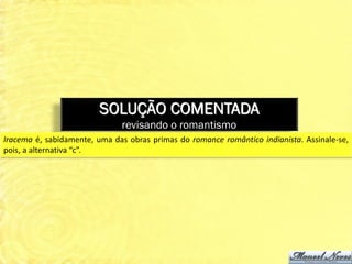SOLUÇÃO COMENTADA
                              revisando o romantismo
Iracema é, sabidamente, uma das obras primas do romance romântico indianista. Assinale-se,
pois, a alternativa “c”.
 