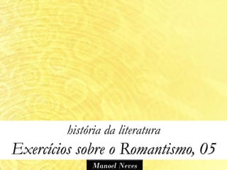 história da literatura
Exercícios sobre o Romantismo, 05
             Manoel Neves
 