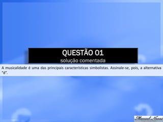 QUESTÃO 01
                                   solução comentada
A musicalidade é uma das principais características simbolistas. Assinale-se, pois, a alternativa
“d”.
 