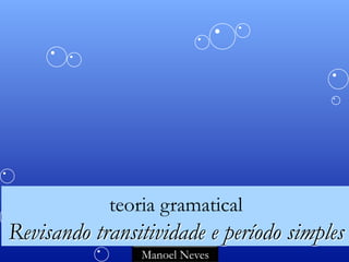 teoria gramatical
Revisando transitividade e período simples
                Manoel Neves
 