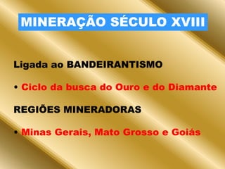 MINERAÇÃO SÉCULO XVIIILigada ao BANDEIRANTISMOCiclo da busca do Ouro e do DiamanteREGIÕES MINERADORASMinas Gerais, Mato Grosso e GoiásOURO DE ALUVIÃOSUPERFICIALFÁCIL DE SER EXPLORADOESGOTOU-SE RAPIDAMENTE