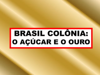 BRASIL COLÔNIA:O AÇÚCAR E O OURO