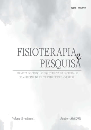 ISSN: 1809-2950




    FISIOTERAPIA e
         PESQUISA
    REVISTA DO CURSO DE FISIOTERAPIA DA FACULDADE
     DE MEDICINA DA UNIVERSIDADE DE SÃO PAULO




Volume 13 – número 1               Janeiro – Abril 2006
 