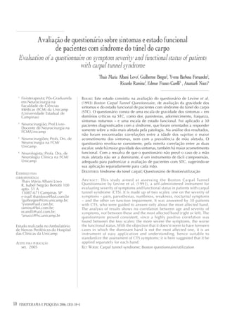 Avaliação de questionário sobre sintomas e estado funcional
                           de pacientes com síndrome do túnel do carpo
     Evaluation of a questionnaire on symptom severity and functional status of patients
                                with carpal tunnel syndrome
                                                           Thais Maria Albani Lovo1, Guilherme Borges2, Yvens Barbosa Fernandes3,
                                                                        Ricardo Ramina3, Edmur Franco Carelli3 , Anamarli Nucci4

     1
         Fisioterapeuta; Pós-Graduanda           RESUMO: Este estudo consistiu na avaliação do questionário de Levine et al.
         em Neurocirurgia na                     (1993) Boston Carpal Tunnel Questionnaire, de avaliação da gravidade dos
         Faculdade de Ciências                   sintomas e do estado funcional de pacientes com síndrome do túnel do carpo
         Médicas (FCM) da Unicamp
         (Universidade Estadual de               (STC). O questionário consta de uma escala de gravidade dos sintomas – em
         Campinas)                               domínios críticos na STC, como dor, parestesias, adormecimento, fraqueza,
                                                 sintomas noturnos – e uma escala de estado funcional. Foi aplicado a 30
     2
         Neurocirurgião; Prof.Livre-             pacientes diagnosticados com a síndrome, que foram orientados a responder
         Docente de Neurocirurgia na
         FCM/Unicamp                             somente sobre a mão mais afetada pela patologia. Na análise dos resultados,
                                                 não foram encontradas correlações entre a idade dos sujeitos e maior
     3
         Neurocirurgiões; Profs. Drs. de         acometimento dos sintomas, nem com a prevalência de mão afetada. O
         Neurocirurgia na FCM/                   questionário revelou-se consistente, pela estreita correlação entre as duas
         Unicamp                                 escalas: onde há maior gravidade dos sintomas, também há maior acometimento
     4
         Neurologista; Profa. Dra. de            funcional. Com a ressalva de que o questionário não prevê o caso de a mão
         Neurologia Clínica na FCM/              mais afetada não ser a dominante, é um instrumento de fácil compreensão,
         Unicamp                                 adequado para padronizar a avaliação de pacientes com STC, sugerindo-se
                                                 sua aplicação separadamente para cada mão.
 ENDEREÇO PARA                                   DESCRITORES: Síndrome do túnel carpal; Questionário de Boston/utilização
 CORRESPONDÊNCIA
         Thais Maria Albani Lovo                 A BSTRACT : This study aimed at assessing the Boston Carpal Tunnel
         R. Isabel Negrão Bertotti 100           Questionnaire by Levine et al. (1993), a self-administered instrument for
         apto. 51 A                              evaluating severity of symptoms and functional status in patients with carpal
         13087-671 Campinas SP                   tunnel syndrome (CTS). It is made up of two scales: one on the severity of
         e-mail: thaislovo@bol.com.br            symptoms – pain, paresthesias, numbness, weakness, nocturnal symptoms
         2
           guiborges@fcm.unicamp.br;             – and the other on function impairment. It was answered by 30 patients
         3
           yvens@uol.com.br;                     with CTS, who were guided to answer only about the most affected hand.
         ramina@bsi.com.br;                      The analysis of results shows no correlation between age and severity of
         ecarelli@uol.com.br;                    symptoms, nor between these and the most affected hand (right or left). The
         4
           anucci@hc.unicamp.br                  questionnaire proved consistent, since a highly positive correlation was
                                                 found between the two scales: the more severe the symptoms, the worse
 Estudo realizado no Ambulatório                 the functional status. With the objection that it doen’st seem to have foreseen
 de Nervos Periféricos do Hospital               cases in which the dominant hand is not the most affected one, it is an
 das Clínicas da Unicamp                         instrument of easy application and understanding, hence suitable to
                                                 standardize the assessment of CTS symptoms; it is here suggested that it be
 ACEITO PARA PUBLICAÇÃO                          applied separately for each hand.
         set. 2005                               KEY WORDS: Carpal tunnel syndrome; Boston questionnaire/utilization




10                                 12(3)
     FISIOTERAPIA E PESQUISA 2006; 13(1): 10-5
 
