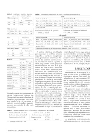 Tabela 1 Freqüência e estatística descritiva                      Tabela 3 Cruzamentos entre escalas do BTCQ e variáveis sociodemográficas
          das variáveis sociodemográficas
                                                                                                                   Idade
     Idade (categórica)                 Freqüência
                                                                   Escore na Escala G                                  Escore na Escala F
                     N          %              Cumulativa
                                                                   Idade N Média DP Máx. Mediana Mín.                  Idade N Média DP Máx. Mediana Mín.
     <45         14            46,67               14
                                                                    <45 14      3,16 0,61 4,36    3,09      1,55       <45   14 3,13 0,77 4,25        3,31    1,75
     ≥45         16            53,33               30
                                                                    ≥45   16    2,95 0,55 4,09    2,95      2,09       ≥45   16 3,08 0,61 4,13        3,19    1,88
                                                                   p-valor = 0,2598                                    p-valor: 0,7543
     Idade (contínua)
     N      Média        DP Máx. Mediana                Mín.       Coeficiente de correlação de Spearman              Coeficiente de correlação de Spearman

 30         43,63        8,9   62            45          26         r = 0,0075 ; p = 0,9686                           r = 0,13406 ; p = 0,4800
                                                                                                            Mão afetada
     Sexo                               Freqüência                  Escore na Escala G                                 Escore na Escala F
                N                  %            Cumulativa          Mão        N Média DP Máx. Mediana Mín.            Mão     N Média DP Máx. Mediana Mín.
      F         27             90,00                27              Direita 14 2,90 0,54 3,45      3,05      1,55      Direita 14 3,15 0,76 4,13       3,44      1,75
     M           3             10,00                30              Esquerda 16 3,18 0,60 4,36     3,09      2,09      Esquerda 16 3,06 0,62 4,25      3,06      2,13
                                                                    p-valor: 0,2511                                    p-valor: 0,4279
     Mão (mais) afetada                 Freqüência                 Coeficiente de correlação de Spearman entre os escores G e F: r = 0,65235;       p = 0,0001
                N                   %          Cumulativa
                                                                      A análise estatística foi utilizada             intra-individual. Como regra geral, a
     D          14             46,67                14
                                                                   para descrever o perfil da amostra                 acurácia não deve ser menor que 0,80
     E          16             53,33                30
                                                                   segundo as variáveis categóricas                   se a escala for amplamente utilizada,
                                                                   (sexo, profissão) e estatísticas des-              porém valores acima de 0,60 já
 Profissão                     Freqüência                          critivas das variáveis contínuas (ida-             indicam consistência. O nível de
                                              Cumulativa           de, escores das escalas). Quanto à                 significância adotado para os testes
                               N         %
                                                 (%)               idade, os pacientes foram agrupados                estatísticos foi de 5%, ou seja, p<0,05.
     doméstica                 4        13,33   13,3               em menores de 45 anos e os que
     serviços gerais           4        13,33      26,7            tinham 45 anos ou mais, tendo em
     faxineira                 3        10,00      36,7            vista a idade média apontada pela                                        RESULTADOS
     auxiliar de cozinha       2        6,67       43,4            literatura. Para comparação dos
                                                                                                                         O questionário de Boston (BCTQ),
     auxiliar de limpeza       1        3,33       46,7            escores entre as classes de variáveis
                                                                                                                      para avaliação da gravidade dos
                                                                   com duas categorias foi utilizado o
     copeira                   1        3,33       50,0                                                               sintomas e estado funcional, foi
                                                                   teste de Mann-Whitney. Para verificar
     operário                  5        16,67      66,7                                                               aplicado em 30 pacientes com STC
                                                                   a existência de correlação (associação
     cortador de cana          2        6,67       73,4                                                               que se encontravam em acompanha-
                                                                   linear) entre os escores das escalas foi
     operador de caixa         1        3,33       76,7
                                                                                                                      mento médico. Destes, 27 eram do
                                                                   utilizado o coeficiente de correlação
                                                                                                                      sexo feminino. A idade dos pacientes
     auxiliar de                                                   de Spearman. Esse coeficiente assume
     enfermagem
                               4        13,33      90,0                                                               variou de 26 a 57 anos (Tabela 1).
                                                                   valores de –1 a +1: quanto mais pró-
     costureira                3        10,00      100,0           ximo de zero, menos correlacionadas                   Os pacientes foram orientados a
                                                                   são as variáveis, e quanto mais                    responder o questionário apenas sobre
 do túnel do carpo, no Ambulatório de                              próximo de 1 ou -1, mais correlaciona-             a mão mais afetada pela síndrome do
 Nervos Periféricos do Hospital das                                das são as variáveis. Para verificação             túnel do carpo. Neste estudo, 16
 Clínicas da Universidade Estadual de                              da consistência do instrumento foi cal-            pacientes (53%) têm a mão esquerda
 Campinas, em uma sala reservada,                                  culado o coeficiente alfa de Cronbach              mais afetada e 14 (47%), a mão
 sem interferência externa, onde os                                para consistência interna. Esse coefi-             direita; 20 pacientes apresentavam
 pacientes foram orientados a responder                            ciente é utilizado para verificar a ho-            sintomas em ambas as mãos, porém
 somente em relação à mão mais                                     mogeneidade ou acurácia dos itens do               responderam sobre a mais acometida
 sintomática.                                                      instrumento, ou seja, a concordância               (Tabela 1). Todos os pacientes são
                                                                                                                      destros, isto é, têm a mão direita
 Tabela 2 Consistência interna do BTCQ utilizando o coeficiente alfa de Cronbach                                      dominante. Nenhum dos pacientes
          Escore na Escala G (11 itens)                         Escore na Escala F (8 itens)                          tinha sido submetido a procedimento
          Coeficiente alpha de Cronbach                       Coeficiente alpha de Cronbach          r*               cirúrgico na mão sobre a qual estava
          Escala completa 0,691632                         Escala completa         0,745333
                                                                                                                      respondendo o questionário.
                                                                 sem F1            0,793515         0,012                As atividades profissionais dos
 * r = correlação do item com o total                                                                                 sujeitos caracterizam-se como ocupa-




12    FISIOTERAPIA E PESQUISA 2006; 12(3)
 