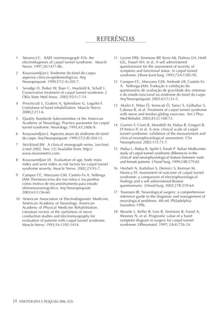 REFERÊNCIAS

 1    Stevens J C. AAEE minimonograph #26: the                  11 Levine DW, Simmons BP, Koris MJ, Daltroy LH, Hohl
      electrodiagnosis of carpal tunnel syndrome. Muscle           GG, Fossel AH, et al. A self administered
      Nerve. 1997;20:1477-86 .                                     questionnaire for the assessment of severity of
                                                                   symptons and functional status in carpal tunnel
 2    Kouyoumdjian J. Sindrome do túnel do carpo:
                                                                   syndrome. J Bone Joint Surg. 1993;75A:1585-92.
      aspectos clínicos-epidemiológicos. Arq
      Neuropsiquiatr. 1999;57(2-A):202-7.                       12 Campos CC, Manzano GM, Andrade LB, Castelo Fo
                                                                   A, Nóbrega JAM. Tradução e validação do
 3    Seradge H, Parker W, Baer C, Mayfield K, Schall L.
                                                                   questionário de avaliação de gravidade dos sintomas
      Conservative treatment of carpal tunnel syndrome. J
                                                                   e do estado funcional na síndrome do túnel do carpo
      Okla State Med Assoc. 2002;95(1):7-14.
                                                                   Arq Neuropsiquiatr. 2003;61(1):51-5.
 4    Provinciali L, Giattini A, Splendiani G, Logullo F.
                                                                13 Akalin E, Peker Ö, Senocak Ö, Tamci S, Gülbahar S,
      Usefulness of hand rehabilitation Muscle Nerve.
                                                                   Cakmur R, et al. Treatment of carpal tunnel syndrome
      2000;2:211-6.
                                                                   with nerve and tendon gliding exercises Am J Phys
 5    Quality Standards Subcommittee of the American               Med Rehabil. 2002;81(2):108-13.
      Academy of Neurology. Practice parameter for carpal
                                                                14 Gianini F, Cioni R, Mondelli M, Padua R, Gregori B,
      tunnel syndrome. Neurology. 1993;43:2406-9.
                                                                   D’Amico P, et al. A new clinical scale of carpal
 6    Kouyoumdjian J. Aspectos atuais da síndrome do túnel         tunnel syndrome: validation of the measurement and
      do carpo. Arq Neuropsiquiatr .1999;57(2-B):504-12.           clinical-neurophysiological assessment. Clin
                                                                   Neurophysiol. 2002;113:71-7.
 7    Strickland JW. A clinical monograph series. [on-line]
      [cited 2002, Nov 12] Available from: http://              15 Padua L, Padua R, Aprile I, Tonali P Italian Multicenter
      www.neurometrix.com.                                         study of carpal tunnel syndrome differences in the
                                                                   clinical and neurophysiological feature between male
 8    Kouyoumdjian JA. Evaluation of age, body mass
                                                                   and female patients J Hand Surg. 1999;24B:579-82.
      index and wrist index as risk factors for carpal tunnel
      syndrome severity. Muscle Nerve. 2002;25:93-7.            16 Heybeli N, Kutluhan S, Demirci S, Kerman M,
                                                                   Mumcu EF. Assessment of outcome of carpal tunnel
 9    Campos CC, Manzano GM, Castelo Fo A, Nóbrega
                                                                   syndrome: a comparison of electrophysiological
      JAM. Parestesia e/ou dor nas mãos e /ou punhos               findings and a self administered Boston
      como motivo de encaminhamento para estudo                    questionnaire. J Hand Surg. 2002;27B:259-64.
      eletroneuromiográfico. Arq Neuropsiquiatr.
      2003;61(1):56-60.                                         17 Youmans JR. Neurological surgery: a comprehensive
                                                                   reference guide to the diagnosis and management of
 10 American Association of Electrodiagnostic Medicine,
                                                                   neurological problems. 4th ed. Philadelphia:
    American Academy of Neurology, American
                                                                   Saunders; 1996.
    Academy of Physical Medicine Rehabilitation.
    Literature review of the usefulness of nerve                18 Bessete L, Keller R, Lew R, Simmons B, Fossel A,
    conduction studies and electromyography for                    Mooney N, et al. Prognostic value of a hand
    evaluation of patients with carpal tunnel syndrome.            symptom diagram in surgery for carpal tunnel
    Muscle Nerve. 1993;16:1392-1414.                               syndrome. J Rheumatol. 1997; 24(4):726-34.




14   FISIOTERAPIA E PESQUISA 2006; 12(3)
 