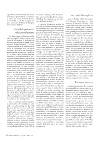 cipantes foram informados dos proce-
 dimentos experimentais e assinaram
                                           músculos vizinhos), além de possibi-              Intervenção fisioterapêutica
                                           litar maior confiabilidade na reprodu-
 o termo de consentimento livre e          tibilidade do estudo pré e pós-inter-          Após avaliação, o GFP passou por
 esclarecido; o estudo foi aprovado        venção fisioterapêutica20-22.              25 sessões de fisioterapia em cinco
 pela Comissão de Ética do Hospital                                                   semanas de duração. Destas, cinco
 Universitário da USP.                        A medição da variação angular da
                                                                                      foram realizadas com supervisão do
                                           articulação do joelho durante as tare-
                                                                                      fisioterapeuta, sendo uma por semana,
                                           fas locomotoras foi feita por meio de
            Protocolo Experimental –       um eletrogoniômetro planar constituído
                                                                                      e tiveram como objetivo orientar os
                                                                                      participantes para que realizassem as
             métodos e equipamentos        por um potenciômetro de rotação fixo
                                                                                      demais 20 sessões no domicílio. O
                                           com duas hastes de madeira que
    Os dois grupos realizaram avalia-                                                 protocolo foi composto de seis exer-
                                           ficavam aderidas aos segmentos da
 ção funcional e biomecânica com-                                                     cícios: alongamento dos músculos da
                                           articulação por bandagens elásticas.
 posta de três etapas: 1) avaliação do                                                cadeia posterior com o paciente
                                           Para a utilização na articulação do
 alinhamento postural, segundo proce-                                                 sentado e em decúbito dorsal; alonga-
                                           joelho, uma das hastes ficou presa à
 dimento de Kendall et al.18; 2) testes                                               mento do músculo quadríceps da coxa
 clínicos e avaliação de parâmetros clí-   coxa e a outra, à perna. Foram utili-
                                                                                      em decúbito lateral; alongamento da
 nicos e funcionais pela escala de         zados como referência o epicôndilo         banda iliotibial com o paciente sen-
 Lysholm, avaliação da articulação         lateral, o trocânter maior do fêmur e a    tado e em bipedestação; e fortale-
 femoropatelar baseada em Karlsson et      cabeça e o maléolo fibulares. De           cimento isométrico do músculo qua-
 al.19 e escala visual analógica de dor;   acordo com a mudança de posição dos        dríceps da coxa durante um mini-
 também foi realizada avaliação física     segmentos em questão, o potenciôme-        agachamento com adução de quadril.
 do joelho comprometido por meio do        tro alterava as tensões elétricas. Este    Foram realizadas três repetições e
 teste de compressão patelar realizado     podia ser calibrado em função de           duração de 30 segundos cada. Todos
 sempre pelo mesmo avaliador1; e 3)        posições previamente conhecidas;           os pacientes avaliados aderiram ao
 avaliação da atividade eletromiográ-      nesse caso, o sistema de referência        programa de intervenção fisiote-
 fica dos músculos VM e VL, sincroni-      adotado considerou que, na extensão        rapêutica, sendo controlados os dias
 zada com um eletrogoniômetro              completa de joelho, o ângulo medido        de prática semanais e a qualidade de
 colocado no joelho com maior queixa       pelo eletrogoniômetro seria de zero        execução desses exercícios. Após a
 clínica no GFP, e no lado dominante       grau, como sugerido por Winter23,          intervenção o GFP foi reavaliado,
 no GC. Foram feitas três coletas com      aumentando em função da flexão da
 duração de seis segundos, com fre-                                                   comparando-se os valores então
                                           articulação. Com base nos dados            obtidos aos parâmetros iniciais.
 qüência de amostragem de 1000 Hz,         eletromiográficos, a linha de base ou
 durante a execução de dois diferentes
                                           referência zero foi ajustada dos sinais
 movimentos de locomoção em
                                           brutos quando estes se apresentaram
                                                                                                   Tratamento estatístico
 cadência auto-selecionada: marcha no
                                           com off-set (linha de base fora do valor      A análise comparativa das variáveis
 plano e agachamento a partir da
 posição de bipedestação com pés           zero). A partir daí, os dados foram        eletromiográficas, antropométricas e
 paralelos, realizando a tríplice flexão   retificados em onda completa e as          demográficas entre os grupos GC e GFP
 até 60º de flexão de joelho. Marcha e     fases de cada movimento analisado          foi realizada utilizando-se o teste t,
 agachamento foram selecionados por        foram determinadas pelos dados do          quando as variáveis apresentavam-se
 serem atividades funcionais utilizadas    eletrogoniômetro. Após a retificação       normais, e teste de Mann-Whitney
 no cotidiano dos participantes.           do sinal e considerando cada fase de       quando não normais. Já para a com-
                                           cada movimento analisado, os valores       paração entre os grupos pré e pós-
    Para a avaliação eletromiográfica
                                           de RMS (root mean square, raiz             intervenção, utilizou-se o teste t para
 dos músculos selecionados, foi utili-
                                           quadrada da média dos quadrados dos        amostras pareadas quando as variáveis
 zado um eletromiógrafo da EMG
                                           valores do sinal EMG) foram calcula-       eram normais, e teste de Wilcoxon
 System do Brasil com eletrodos
 diferenciais superficiais ativos pré-     dos dentro desses intervalos de fases,     quando não-normais. Quanto às
 amplificados com fator 20 no próprio      como forma de representar a intensi-       demais variáveis do estudo, foram
 eletrodo e fator 50 no amplificador,      dade do sinal eletromiográfico. Essas      representadas em termos de dis-
 colocados no ponto motor dos              fases foram estabelecidas conhe-           tribuição de porcentagens para os gru-
 músculos. Optou-se por colocar o          cendo-se a biomecânica dos movi-           pos e comparadas pelo teste Qui-
 eletrodo no ponto motor pois estudos      mentos analisados de interesse para o      quadrado ou teste exato de Fischer.
 comprovam que essa técnica permite        estudo e comparando-as à variação          Foram consideradas diferenças signifi-
 redução na possibilidade de ocorrer       angular dada pela curva do eletro-         cativas aquelas cujo nível de signi-
 cross-talk (aquisição do sinal EMG de     goniômetro.                                ficância fosse inferior a 0,05.




18   FISIOTERAPIA E PESQUISA 2006; 12(3)
 