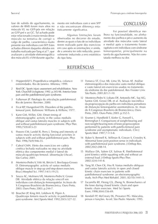 Sacco et al.                                                                                 Fisioterapia para a síndrome femoropatelar


fase de subida do agachamento, os
valores de RMS foram mais altos no
                                             mento em indivíduos com e sem SFP
                                             e não encontraram diferença esta-
                                                                                                            CONCLUSÃO
músculo VL no GFP-pós em relação             tisticamente significativa.
ao GFP-pré e ao GC. Tal achado pode                                                             Foi possível identificar me-
estar relacionado à maior tensão desse               Algumas limitações foram          lhora na funcionalidade, no alinha-
músculo na tentativa de corrigir o           observadas no decorrer do estudo,         mento dos joelhos e pés e aumento da
valgo de joelho, característica muito        dentre as quais o fato de os indivíduos   atividade dos músculos vasto lateral
presente nos indivíduos com SFP. Estes       terem realizado parte dos exercícios      e medial após o tratamento fisiote-
achados diferem daqueles obtidos em          em casa após as orientações; e ainda,     rapêutico em indivíduos com síndrome
trabalho realizado por Tang et al.16, que    de a amostra ter sido reduzida, possi-    femoropatelar, principalmente na
avaliaram a atividade eletromiográfica       velmente induzindo a erro estatístico     tarefa do agachamento. Não foi cons-
dos músculo VL e VM durante agacha-          do tipo beta.                             tatada melhora na dor.


                                                      REFERÊNCIAS

1     Hoppenfeld S. Propedêutica ortopédica, coluna e              11 Fonseca ST, Cruz AB, Lima SS, Seixas AF. Análise
      extremidades. Rio de Janeiro: Atheneu; 1999.                    eletromiográfica dos músculos vasto medial oblíquo
                                                                      e vasto lateral em exercícios usados no tratamento
2     Reid DC. Sports injury assessment and rehabilitation. New
                                                                      da síndrome da dor patelofemoral. Rev Fisioter Univ
      York: Churchill Livingstone; 1992. p.345-98. Anterior knee
                                                                      São Paulo. 2001;8(1):1-10.
      pain and the patellofemoral pain syndrome.
                                                                   12 Monteiro-Pedro V, Lobato DF, Antonelo MC, Say KG,
3     Fulkerson JP. Patologia da articulação patelofemoral.
                                                                      Santos GM, Grossi DB, et al. Avaliação isocinética
      Rio de Janeiro: Revinter; 2000.
                                                                      da propriocepção do joelho em indivíduos portadores
4     Ficat RP, Hungerford DS. Disorders of the patello-              de disfunção femoropatelar assintomáticos. In: Anais
      femoral joint. Baltimore: Williams & Wilkins; 1977.             do X Congresso Brasileiro de Biomecânica, Ouro
                                                                      Preto, 2003. Ouro Preto; 2003. p.352-5.
5     Karst GM, Willet, GM. Onset timing of
      eletromyographic activity in the vastus medialis             13 Kramer J, Handfield T, Kiefer G, Forwell L,
      oblique and vastus lateralis muscles in subjects with           Birminghan T. Comparisons of weight-bearing and
      and without patellofemoral pain syndrome. Phys Ther.            non-weight-bearing tests of knee proprioception
      1995;75(9):813-23                                               performed by patients with patello-femoral pain
                                                                      syndrome and asymptomatic individuals. Clin J
6     Powers CM, Landel R, Perry J. Timing and intensity of           Sports Med. 1997;7:113-8.
      vastus muscle activity during funcional activities in
      subjects with and without patellofemoral pain. Phys          14 Baker V, Bennell K, Stillman B, Cowan S, Crossley K.
      Ther. 1996;76(9):946-55.                                        Abnormal knee joint position sense in individuals
                                                                      with patellofemoral pain syndrome. J Orthop Res.
7     Cabral CMN. Efeito dos exercícios em cadeia
                                                                      2002;20(2):208-14.
      cinética fechada realizados no step na atividade
      elétrica dos componentes medial e lateral do                 15 Wallace DA, Salem GF, Salinas R. Patellofemoral
      músculo quadríceps femoral. [dissertação Ufscar].               joint kinetics while squatting with and without an
      São Carlos; 2001.                                               external load. J Orthop Sports Phys Ther.
                                                                      2002;32(4):141-8.
8     Monteiro-Pedro V, Vitti M, Bérzin F, Bevilaqua-Grosso
      D. Eletromyographic activity of vastus medialis              16 Tang SF, Chen CK, Hsu R. Vastus medialis obliquus
      oblique muscle in step-up and step-down exercises.              and vastus lateralis activity in open and closed
      Braz J Morphol Sci. 1997;14(1):19-23.                           kinetic chain exercises in patients with
                                                                      patellofemoral syndrome: an electromyographic
9     Souza AC, Molinero VR, Monteiro-Pedro V, Grossi
                                                                      study. Arch Phys Med Rehabil. 2001; 82(10):1441-5.
      DB. Atividade elétrica da relação vmo:vll em
      indivíduos com disfunção femoropatelar. In:Anais do          17 Escamilla RF, Fleisig GS, Zheng N. Biomechanics of
      X Congresso Brasileiro de Biomecânica, Ouro Preto,              the knee during closed kinetic chain and open
      2003. Ouro Preto; 2003. p.244-7.                                kinetic chain exercises. Med Sci Sports
                                                                      Exerc.1998;30(4):556-69.
10 Boucher JP, King MA, Lefebvre R, Pépin A.
   Quadriceps femoris muscle activity in patellofemoral            18 Kendall FP, McCreary EK, Provance PG. Músculos,
   pain syndrome. Am J Sports Med. 1992;20(5):527-32.                 provas e funções. 4a ed. São Paulo: Manole; 1995.




                                                                                        FISIOTERAPIA E PESQUISA 2006; 12(3)          21
 
