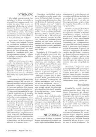 INTRODUÇÃO                  Observa-se variabilidade quanto
                                            aos protocolos propostos para o trata-
                                                                                       idiopática ou IU mista, diagnosticada
                                                                                       em estudo urodinâmico, avaliadas por
    A Sociedade Internacional de Con-       mento de hiperatividade detrusora e        um período de nove meses (março a
 tinência (ICS) define incontinência        incontinência urinária mista, com dura-    dezembro de 2003) no setor de
 urinária (IU) como qualquer perda invo-    ção do tempo de tratamento variando        fisioterapia aplicada a uroginecologia
 luntária de urina. Pode ocorrer em         de 12 sessões a 6 meses12. Freqüen-        do Hospital Mater Dei, em Belo
 qualquer período da vida, acometendo       temente, o tratamento compõe-se de         Horizonte (MG).
 igualmente homens, mulheres ou             eletroestimulação transvaginal com
                                                                                          Foram excluídas do estudo mulheres
 crianças1. Dentre os vários tipos de IU    freqüências de 4 a 20 Hertz por 20
                                                                                       com idade inferior a 60 anos com IU
 a incontinência urinária de esforço,       minutos e exercícios de fortalecimento
                                                                                       de diagnóstico diferente da hiperati-
 incontinência urinária de urgência e       da musculatura do assoalho pélvico,
                                                                                       vidade detrusora idiopática ou inconti-
 incontinência urinária mista (IUM) são     variando de 60 a 200 repetições
                                                                                       nência mista; realizando reposição
 as mais prevalentes em mulheres1.          diárias13. Portanto, a escolha do proto-
                                                                                       hormonal ou usando medicamentos
                                            colo e tempo de tratamento podem
    A prevalência de IU na população                                                   que interferem no tratamento da IU
                                            interferir nos indicadores de cura e
 dos Estados Unidos está em cerca de                                                   (anticolinérgicos, antidepressivos);
                                            melhoras dos sintomas nas mulheres
 6%, variando de acordo com idade                                                      pacientes com cardiopatias graves ou
                                            com incontinência urinária por hipera-
 (acometendo mais idosos) e sexo (aco-                                                 doenças que contra-indicassem a
                                            tividade detrusora e incontinência uri-
 metendo mais mulheres)2. No Brasil,                                                   prática do programa de exercícios;
                                            nária mista12.
 apesar dos poucos estudos sobre                                                       diabéticas; com presença de alteração
 prevalência e incidência de IU, esti-         A avaliação de IU é complexa em         cognitiva que dificultasse a compreen-
 ma-se que existam mais de 13 milhões       função do amplo espectro de alte-          são dos procedimentos; portadoras de
 de mulheres acometidas pelos diferen-      rações geradas pelos sintomas de           doenças neurológicas; e pacientes que
 tes tipos da doença3.                      urgência, freqüência e noctúria. Pode      não podiam ser submetidas ao uso de
                                            ser avaliada considerando-se critérios     eletrodo vaginal por alguma doença
   A IU leva a sintomas que têm reper-
                                            subjetivos, semi-objetivos e obje-         presente e/ou pela integridade do
 cussões nas atividades diárias e na
                                            tivos14. Dentre as possibilidades para     hímen.
 participação social das mulheres4. É
                                            avaliar resultados de intervenções
 uma importante causa de constran-                                                        Este estudo, categorizado como
                                            terapêuticas o pad test ou teste do pro-
 gimento social, podendo levá-las a                                                    quase-experimental, foi aprovado pelo
                                            tetor é um dos testes mais simples,
 depressão, ansiedade e medo de se                                                     Comitê de Ética em Pesquisa do
                                            objetivos e aplicáveis na prática clí-
 apresentar em público, limitando                                                      Hospital Mater Dei. As pacientes
                                            nica, sendo recomendado pela ICS
 dessa forma seus papéis profissional e                                                foram esclarecidas sobre o tratamento
                                            (1988) para quantificação da perda
 social5.                                                                              e a pesquisa. As que concordaram em
                                            urinária. Assim, juntamente com o
                                                                                       participar assinaram um termo de
    O tratamento da IU pode ser conser-     diário miccional, é considerado um
                                                                                       consentimento livre e esclarecido.
 vador ou cirúrgico6. Há cerca de 200       padrão semi-objetivo para avaliar a
 diferentes técnicas cirúrgicas descritas   eficácia de tratamentos clínicos. O
 com índices variados de cura e fatores     diário miccional de 24 horas fornece                              Procedimentos
 de risco, mas nenhuma delas garante        uma acurada medida do volume de
                                                                                           As avaliações inicial e final de
 resultados confiáveis em longo prazo7.     urina, freqüência miccional, episódios
                                                                                       todas as pacientes foram feitas pelo
 O tratamento conservador inclui exer-      de perdas urinárias, e tipo e volume
                                                                                       mesmo fisioterapeuta, que não par-
 cícios de fortalecimento do assoalho       dos líquidos ingeridos7.
                                                                                       ticipou do tratamento. O tratamento
 pélvico e eletroestimulação vaginal,
                                               O objetivo deste estudo foi avaliar     fisioterápico foi realizado por quatro
 biofeedback, cones vaginais e orien-
                                            o efeito de um protocolo de interven-      fisioterapeutas familiarizadas e treina-
 tações básicas comportamentais8, os
                                            ção fisioterapêutica, composto de exer-    das na aplicação do protocolo do estu-
 quais apresentam benefícios potenciais
                                            cícios para a musculatura do assoalho      do. O avaliador, as fisioterapeutas e
 e, portanto, devem ser considerados
                                            pélvico associados à eletroestimula-       as pacientes foram mascarados em
 tratamentos de primeira escolha9. É
                                            ção vaginal, sobre a quantidade de         relação aos resultados até o término
 uma terapêutica que se mostra eficaz
                                            urina diária perdida por mulheres          do tratamento.
 principalmente quando avaliada,
                                            idosas com IU.
 prescrita, conduzida e supervisionada                                                     Na avaliação fisioterapêutica foi
 adequadamente por um profissional da                                                  realizado levantamento da história
 saúde, neste caso o fisioterapeuta10.
 Sabe-se que a musculatura de assoalho
                                                         METODOLOGIA                   uroginecológica pregressa, exame
                                                                                       físico constituído por exame postural
 pélvico com função deficiente ou             Participaram do estudo 30 pacientes      e classificação da atividade muscular
 inadequada é um fator etiológico           do sexo feminino portadoras de IU de       do assoalho pélvico, de zero a cinco,
 relevante na ocorrência de IU6,11.         urgência por hiperatividade detrusora      por meio da avaliação subjetiva10. Foi




24   FISIOTERAPIA E PESQUISA 2006; 12(3)
 