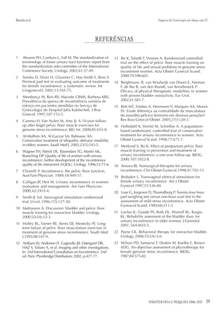 Baracho et al.                                                                                Impacto de fisioterapia em idosas com IU




                                                      REFERÊNCIAS

1     Abrams PH, Cardozo L, Fall M. The standardization of         13 Bo K, Talseth T, Vinsnes A. Randomized controlled
      terminology of lower urinary tract function: report from        trial on the effect of pelvic floor muscle training on
      the standardization sub-committee of the International          quality of life and sexual problems in genuine stress
      Continence Society. Urology. 2003;61:37-49.                     incontinent women. Acta Obstet Gynecol Scand.
2     Soroka D, Drutz H, Glazener C, Hay-Smith E, Ross S.             2000;79:598-603.
      Perineal pad test in evaluating outcome of treatments        14 Berghmans, B, van Waalwijk van Doorn E, Nieman
      for female incontinence: a systematic review. Int               F, de Bie R, van den Brandt, van Kerrebroeck P.
      Urogynecol J. 2002;13:165-75.                                   Efficacy of physical therapeutic modalities in women
3     Mendonça M, Reis RV, Macedo CBMS, Barbosa KRS.                  with proven bladder overactivity. Eur Urol.
      Prevalência da queixa de incontinência urinária de              2002;41:581-7.
      esforço em pacientes atendidas no Serviço de                 15 Rett MT, Simões A, Herrmann V, Marques AA, Morais
      Ginecologia do Hospital Júlia Kubitschek. J Bras                SS. Existe diferença na contralidade da musculatura
      Ginecol. 1997;107:153-5.                                        do assoalho pélvico feminino em diversas posições?
4     Cammu H, Van Nylen M, Amy JJ. A 10-year follow-                 Rev Bras Ginecol Obstet. 2005;27(1):20-3.
      up after Kegel pelvic floor muscle exercises for             16 Holtedahl K, Verelst M, Schiefloe A. A population-
      genuine stress incontinence. BJU Int. 2000;85:655-8.            based randomized, controlled trial of conservative
5     Al-Mulhim AA, Al-Gazzar SA, Bahnassy AA.                        treatment for urinary incontinence in women. Acta
      Conservative treatment of idiopathic detrusor instability       Obstet Gynecol Scand. 1998;77:671-7.
      in eldery women. Saudi Med J. 2002;23(5);543-5.              17 Morkved S, Bo K. Effect of postpartum pelvic floor
6     Wagner TH, Patrick DL, Bavendam TG, Martin ML,                  muscle training in prevention and treatment of
      Buesching DP. Quality of life of women with urinary             urinary incontinence: a one-year follow-up. BJOG.
      incontinence: further development of the incontinence           2000; 107:1022-8.
      quality of life instrument (I-QOL). Urology. 1996;53:71-6.   18 Amuzu BJ. Nonsurgical therapies for urinary
7     Chiarelli P. Incontinence: the pelvic floor function.           incontinence. Clin Obstet Gynecol.1998;41:702-11.
      Aust Fam Physician. 1989;18:949-57.                          19 Brubaker L. Transvaginal eletrical stimulation for
8     Culligan JP, Heit M. Urinary incontinence in women:             female urinary incontinence. Am J Obstet
      evaluation and management. Am Fam Physician.                    Gynecol.1997;55:536-40.
      2000; 62:2433-4.                                             20 Lose G, Jorgesen TJ, Thunedborg P. Twenty-four hour
9     Smith JJ 3rd. Intravaginal stimulation randomized               pad weighing test versus one-hour wart test in the
      trial. J Urol. 1996;155:127-30.                                 assessment of mild stress incontinence. Acta Obstet
                                                                      Gyneacol Scand. 1989;68:211-5.
10 Mattiasson A. Discussion: bladder and pelvic floor
   muscle training for overactive bladder. Urology.                21 Locher JL, Goode PS, Roth DL, Worrell RL, Burgio
   2000;55(5A):12-3.                                                  KL. Rehability assesment of the bladder diary for
                                                                      urinary incontinence in older women. J Gerontol.
11 Holley RL, Varner RE, Kerns DJ, Mestecky PJ. Long-                 2001; 56A:M32-5.
   term failure of pelvic floor musculature exercises in
   treatment of genuine stress incontinence. South Med             22 Payne CK. Behavioral therapy for overactive bladder.
   J.1995;88:547-9.                                                   Urology. 2000;55(5A):3-6.
12 Artibani W, Andersen JT, Gagewfki JB, Ostergard DR,             23 Wilson PD, Samarrai T, Deakin M, Koelbe E, Brown
   HAZ S, Tubaro A, et al. Imaging and other investigations.          ADG. An objective assessment of physiotherapy for
   In: 2nd International Consultation on Incontinence. 2nd            female genuine stress incontinence. BJOG.
   ed. Paris: Plymbridge Distributors; 2002. p.427-77.                1987;84:575-82.




                                                                                        FISIOTERAPIA E PESQUISA 2006; 12(3)         29
 