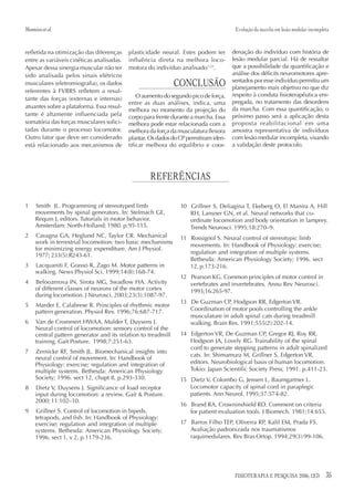 Monteiro et al.                                                                        Evolução da marcha em lesão medular incompleta


refletida na otimização das diferenças     plasticidade neural. Estes podem ter       denação do indivíduo com história de
entre as variáveis cinéticas analisadas.   influência direta na melhora loco-         lesão medular parcial. Há de ressaltar
Apesar dessa sinergia muscular não ter     motora do indivíduo analisado7,22.         que a possibilidade da quantificação e
sido analisada pelos sinais elétricos                                                 análise dos déficits neuromotores apre-
musculares (eletromiografia), os dados                         CONCLUSÃO              sentados por esse indivíduo permitiu um
                                                                                      planejamento mais objetivo no que diz
referentes à FVRRS refletem a resul-
                                               O aumento do segundo pico de força,    respeito à conduta fisioterapêutica em-
tante das forças (externas e internas)
                                           entre as duas análises, indica, uma        pregada, no tratamento das desordens
atuantes sobre a plataforma. Essa resul-                                              da marcha. Com essa quantificação, o
                                           melhora no momento da projeção do
tante é altamente influenciada pela        corpo para frente durante a marcha. Essa   próximo passo será a aplicação desta
somatória das forças musculares solici-    melhora pode estar relacionada com a       proposta reabilitacional em uma
tadas durante o processo locomotor.        melhora da força da musculatura flexora    amostra representativa de indivíduos
Outro fator que deve ser considerado       plantar. Os dados do CP permitiram iden-   com lesão medular incompleta, visando
está relacionado aos mecanismos de         tificar melhora do equilíbrio e coor-      a validação deste protocolo.




                                                    REFERÊNCIAS

1    Smith JL. Programming of stereotyped limb                  10 Grillner S, Deliagina T, Ekeberg O, El Manira A, Hill
     movements by spinal generators. In: Stelmach GE,              RH, Lansner GN, et al. Neural networks that co-
     Requin J, editors. Tutorials in motor behavior.               ordinate locomotion and body orientation in lamprey.
     Amsterdam: North-Holland; 1980. p.95-115.                     Trends Neurosci. 1995;18:270–9.
2    Cavagna GA, Heglund NC, Taylor CR. Mechanical              11 Rossignol S. Neural control of stereotypic limb
     work in terrestrial locomotion: two basic mechanisms
                                                                   movements. In: Handbook of Physiology: exercise;
     for minimizing energy expenditure. Am J Physiol.
                                                                   regulation and integration of multiple systems.
     1977; 233(5):R243-61.
                                                                   Bethesda: American Physiology Society; 1996. sect
3    Lacquaniti F, Grasso R, Zago M. Motor patterns in             12, p.173-216.
     walking. News Physiol Sci. 1999;14(8):168-74.
                                                                12 Pearson KG. Common principles of motor control in
4    Beloozerova IN, Sirota MG, Swadlow HA. Activity               vertebrates and invertebrates. Annu Rev Neurosci.
     of different classes of neurons of the motor cortex           1993;16:265-97.
     during locomotion. J Neurosci. 2003;23(3):1087-97.
                                                                13 De Guzman CP, Hodgson RR, Edgerton VR.
5    Marder E, Calabrese R. Principles of rhythmic motor
     pattern generation. Physiol Rev. 1996;76:687-717.             Coordination of motor pools controlling the ankle
                                                                   musculature in adult spinal cats during treadmill
6    Van de Crommert HWAA, Mulder T, Duysens J.                    walking. Brain Res. 1991;555(2):202-14.
     Neural control of locomotion: sensory control of the
     central pattern generator and its relation to treadmill    14 Edgerton VR, De Guzman CP, Gregor RJ, Roy RR,
     training. Gait Posture. 1998;7:251-63.                        Hodgson JA, Lovely RG. Trainability of the spinal
                                                                   cord to generate stepping patterns in adult spinalized
7    Zernicke RF, Smith JL. Biomechanical insights into
                                                                   cats. In: Shimamura M, Grillner S, Edgerton VR,
     neural control of movement. In: Handbook of
     Physiology: exercise; regulation and integration of           editors. Neurobiological basis of human locomotion.
     multiple systems. Bethesda: American Physiology               Tokio: Japan Scientific Society Press; 1991. p.411-23.
     Society; 1996. sect 12, chapt 8, p.293-330.                15 Dietz V, Colombo G, Jensen L, Baumgartner L.
8    Dietz V, Duysens J. Significance of load receptor             Locomotor capacity of spinal cord in paraplegic
     input during locomotion: a review. Gait & Posture.            patients. Ann Neurol. 1995;37:574-82.
     2000; 11:102–10.
                                                                16 Brand RA, Crowninshield RD. Comment on criteria
9    Grillner S. Control of locomotion in bipeds,                  for patient evaluation tools. J Biomech. 1981;14:655.
     tetrapods, and fish. In: Handbook of Physiology:
     exercise; regulation and integration of multiple           17 Barros Filho TEP, Oliveira RP, Kalil EM, Prada FS.
     systems. Bethesda: American Physiology Society;               Avaliação padronizada nos traumatismos
     1996. sect 1, v 2, p.1179-236.                                raquimedulares. Rev Bras Ortop. 1994;29(3):99-106.




                                                                                       FISIOTERAPIA E PESQUISA 2006; 12(3)         35
 