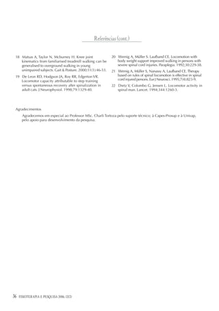 Referências (cont.)

 18 Matsas A, Taylor N, Mcburney H. Knee joint               20 Wernig A, Müller S. Laufband CE. Locomotion with
    kinematics from familiarised treadmill walking can be       body weight support improved walking in persons with
    generalised to overground walking in young                  severe spinal cord injuries. Paraplegia. 1992;30:229-38.
    unimpaired subjects. Gait & Posture. 2000;11(1):46-53.   21 Wernig A, Müller S, Nanassy A, Laufband CE. Therapy
 19 De Leon RD, Hodgson JA, Roy RR, Edgerton VR.                based on rules of spinal locomotion is effective in spinal
    Locomotor capacity attributable to step training            cord injured persons. Eur J Neurosci. 1995;7(4):823-9.
    versus spontaneous recovery after spinalization in       22 Dietz V, Colombo G, Jensen L. Locomotor activity in
    adult cats. J Neurophysiol. 1998;79:1329-40.                spinal man. Lancet. 1994;344:1260-3.




 Agradecimentos
      Agradecemos em especial ao Professor MSc. Charli Tortoza pelo suporte técnico; à Capes-Prosup e à Univap,
      pelo apoio para desenvolvimento da pesquisa.




36   FISIOTERAPIA E PESQUISA 2006; 12(3)
 