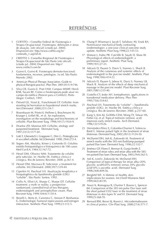 REFERÊNCIAS

 1    COFFITO – Conselho Federal de Fisioterapia e                 16 Chang P, Wiseman J, Jacob T, Salisbury AV, Ersek RA.
      Terapia Ocupacional. Fisioterapia: definições e áreas           Noninvasive mechanical body contouring
      de atuação. [site oficial] [citado jul. 2004].                  (endermologie): a one-year clinical outcome study
      Disponível em: http://www.coffito.org.br/                       update. Aesthetic Plast Surg.1998;22:145-53.
      conteudo_1.asp?id=8.                                         17 Watson J, Fodor PB, Cutcliffe B, Sayah D, Shaw W.
 2    CREFITO 3. Conselho Rregional de Fisioterapia e                 Physiological effects of endermologie®: a
      Terapia Ocupacional de São Paulo [site oficial].                preliminary report. Aesthetic Plast Surg.
      [citado jul. 2004] Disponível em: http://                       1999;19(1):27-33.
      www.crefito3.com.br.                                         18 Adcock D, Pausen S, Davis S, Nanney L, Shack B.
 3    Guirro E, Guirro R. Fisioterapia dermato-funcional:             Analysis of the cutaneous and systemic effects of
      fundamentos, recursos, patologias. 3a ed. São Paulo:            endermologie® in the porcine model. Aesthetic Plast
      Manole; 2002.                                                   Surg. 1998;18(6):414-22.
 4    American Physical Therapy Association. Guide to              19 Adcock D, Pausen S, Jabour K, Davis S, Nanney LB,
      physical therapist practice. Phys Ther. 2001;81(1):9-746.       Shack B. Analysis of the effects of deep mechanical
                                                                      massage in the porcine model. Plast Reconstr Surg.
 5    Silva CR, Guirro E, Prati FAM, Campos MSMP, Herck
                                                                      2001;108(1):233-40.
      RAR, Tacani RE. Como o fisioterapeuta pode atuar no
      campo da estética [Parecer para o Crefito5]. Porto           20 Costello CT, Jeske AH. Iontophoresis: applications in
      Alegre: Crefito5; 1997.                                         transdermal medication delivery. Phys Ther.
                                                                      1995;75(6):554-63.
 6    Piérard GE, Nizet JL, Franchimont CP. Cellulite: from
      standing fat herniation to hypodermal stretch marks.         21 Paschoal LH. Tratamento da “celulite” – lipodistrofia
      Am J Dermatol. 2000;22(1):34-7.                                 ginóide (LDG). In: Horibe EK. Estética clínica e
                                                                      cirúrgica. Rio de Janeiro: Revinter; 2000. p.257-60.
 7    Rosenbaum M, Prieto V, Hellmer J, Boschmann M,
      Krueger J, Leibel RL, et al. An exploratory                  22 Kang S, Kim KJ, Griffiths CEM, Wong TY, Talwar HS,
      investigation on the morphology and biochemistry of             Fisher GJ, et al. Topical tretinoin (retinoic acid)
      cellulite. Plast Reconstr Surg. 1998;101(7):1934-9.             improves early stretch marks. Arch Dermatol.
                                                                      1996;132:519-26.
 8    Draelos ZD, Marenus KD. Cellulite, etiology and
      purported treatment. Dermatol Surg.                          23 Hernández-Pérez E, Colombo-Charrier E, Valencia-
      1997;23(12):1177-81.                                            Ibiett E. Intense pulsed light in the treatment of striae
                                                                      distensae. Dermatol Surg. 2002;28(12):1124-30.
 9    Lotti T, Ghersetich I, Grappone C, Dini G. Proteoglycans
      in so-called cellulite. Int J Dermatol. 1990; 29(4):272-4.   24 McDaniel DH, Ash K, Zukowski M. Treatment of
                                                                      stretch marks with the 585-nm flashlamp-pumped
 10 Segers AM, Abulafia, Kriner J, Cortondo O. Celulitis:             pulsed Dye laser. Dermatol Surg. 1996;22:332-7.
    estúdio histopatológico e histoquímico de 100 casos.
    Med Cut ILA. 1984;12:167-72.                                   25 Jiménez GP, Flores F, Berman B, Gunja-Smith Z.
                                                                      Treatment of striae rubra and striae alba with the 585-
 11 Hexel DM, Oliveira NIM. Tratamento da celulite                    nm pulsed-Dye laser. Dermatol Surg. 2003;29(4):362-5.
    pela subcisão. In: Horibe EK. Estética clínica e
    cirúrgica. Rio de Janeiro: Revinter; 2000. p.261-4.            26 Ash K, Lord J, Zukowski M, McDaniel DH.
                                                                      Comparison of topical therapy for striae alba (20%
 12 Hexsel DM, Mazzuco R. Subcision: a treatment for                  glycolic acid/0,05% tretinoin versus 20% glycolic
    cellulite. Int J Dermatol. 2000;39(7):539-44.                     acid/10% L-ascorbic acid). Dermatol Surg.
 13 Ciporkin H, Paschoal LH. Atualização terapêutica e                1998;24(8):849-56.
    fisiopatogênica da lipodistrofia ginóide (LDG)                 27 Bergfeld WF. A lifetime of healthy skin:
    “celulite”. São Paulo: Santos; 1992.                              implications for women. Int J Fertil Womens Med.
 14 Collis N, Elliot LA, Sharpe C, Sharpe DT. Cellulite               1999;44(2):83-95.
    treatment: a myth or reality; a prospective                    28 Nouri K, Romagosa R, Chartier T, Bowes L, Spencer
    randomized, controlled trial of two therapies,                    JM. Comparison of the 585 nm pulse Dye laser and
    endermologie® and aminophylline cream. Plast                      the short pulsed CO2 laser in the treatment of striae
    Reconstr Surg. 1999;104(4):1110-4.                                distensae in skin types IV and VI. Dermatol Surg.
 15 Benelli L, Berta JL, Cannistra C, Amram P, Benhamou               1999;25:368-70.
    G. Endermologie: humoral repercussions and estrogen            29 Bernard RW, Beran SJ, Russin L. Microdermabrasion
    interaction. Aesthetic Plast Surg. 1999;23:312-5.                 in clinical pratice. Clin Plast Surg. 2000;27(4):571-7.




42   FISIOTERAPIA E PESQUISA 2006; 12(3)
 